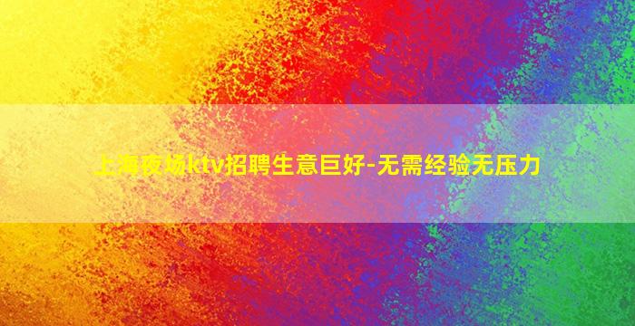 上海夜场ktv招聘生意巨好-无需经验无压力